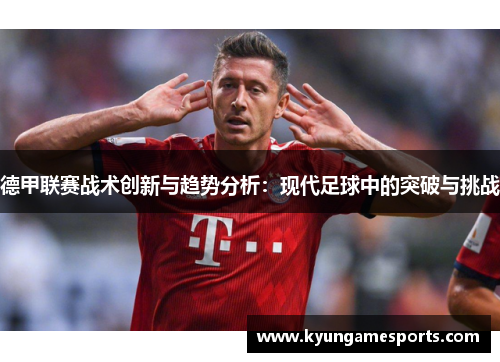 德甲联赛战术创新与趋势分析：现代足球中的突破与挑战