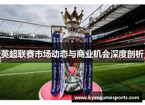 英超联赛市场动态与商业机会深度剖析