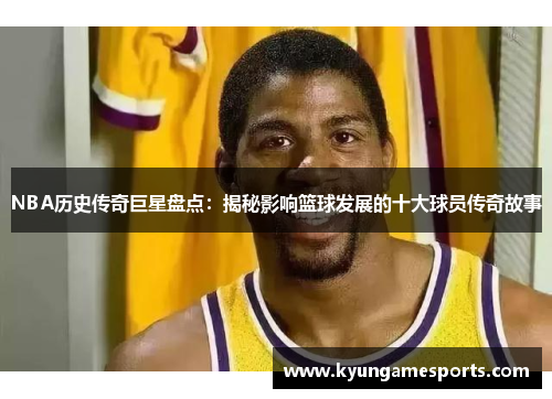 NBA历史传奇巨星盘点：揭秘影响篮球发展的十大球员传奇故事
