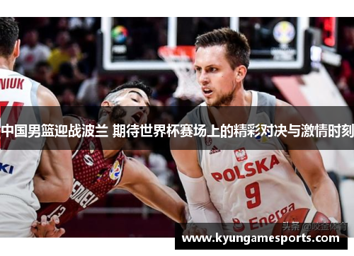 中国男篮迎战波兰 期待世界杯赛场上的精彩对决与激情时刻