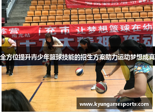 全方位提升青少年篮球技能的招生方案助力运动梦想成真