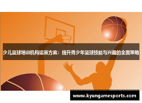 少儿篮球培训机构运营方案：提升青少年篮球技能与兴趣的全面策略