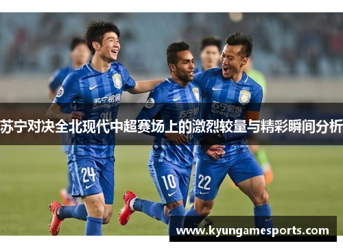苏宁对决全北现代中超赛场上的激烈较量与精彩瞬间分析