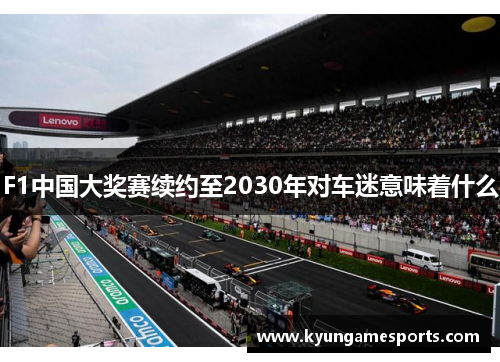 F1中国大奖赛续约至2030年对车迷意味着什么