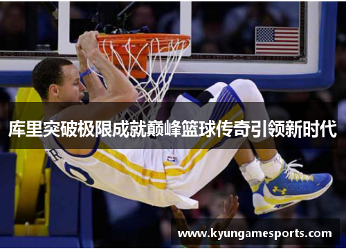 库里突破极限成就巅峰篮球传奇引领新时代