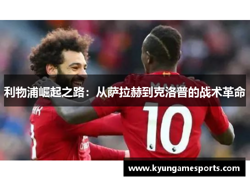 利物浦崛起之路：从萨拉赫到克洛普的战术革命