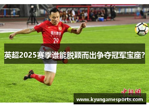 英超2025赛季谁能脱颖而出争夺冠军宝座？