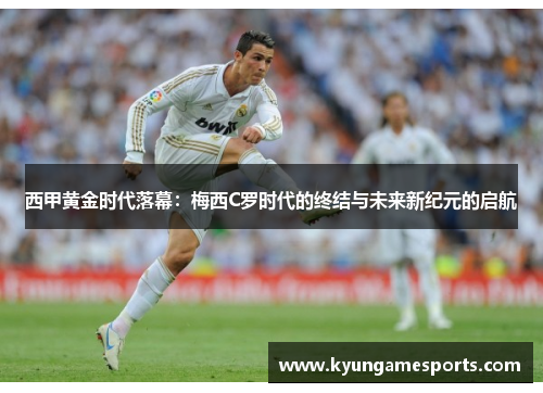 西甲黄金时代落幕：梅西C罗时代的终结与未来新纪元的启航