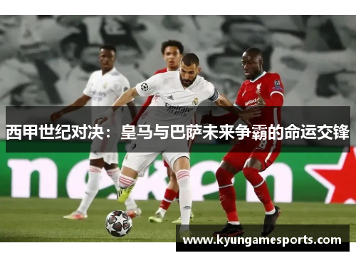 西甲世纪对决：皇马与巴萨未来争霸的命运交锋
