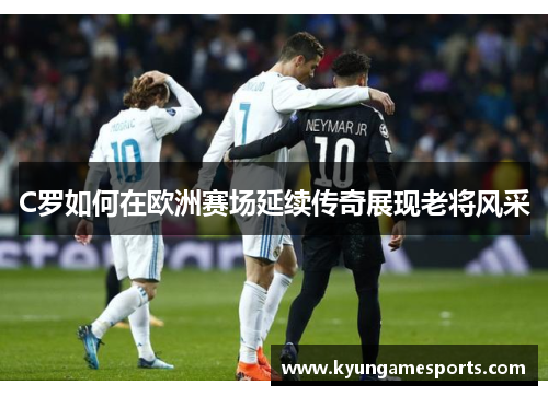 C罗如何在欧洲赛场延续传奇展现老将风采