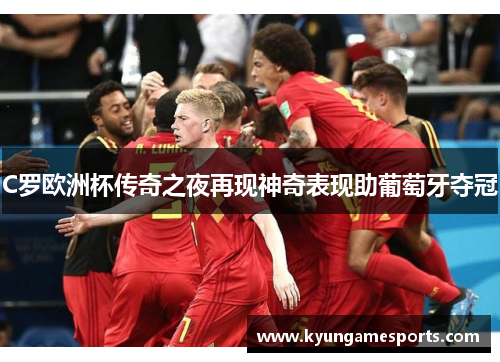 C罗欧洲杯传奇之夜再现神奇表现助葡萄牙夺冠