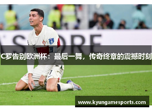 C罗告别欧洲杯：最后一舞，传奇终章的震撼时刻