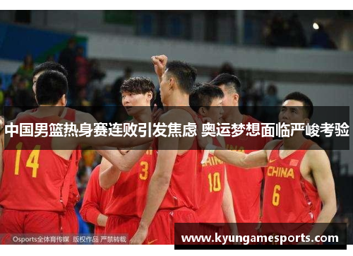 中国男篮热身赛连败引发焦虑 奥运梦想面临严峻考验