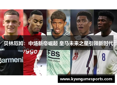贝林厄姆：中场新帝崛起 皇马未来之星引领新时代