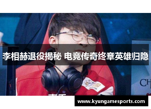 李相赫退役揭秘 电竞传奇终章英雄归隐