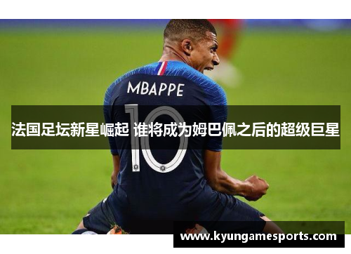 法国足坛新星崛起 谁将成为姆巴佩之后的超级巨星