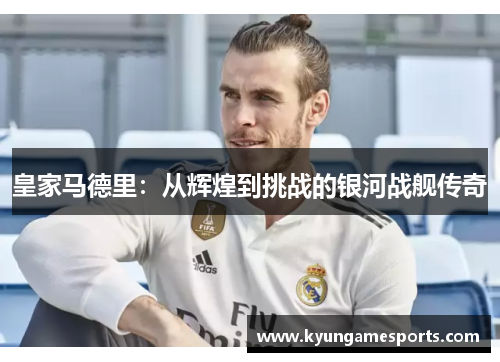 皇家马德里：从辉煌到挑战的银河战舰传奇