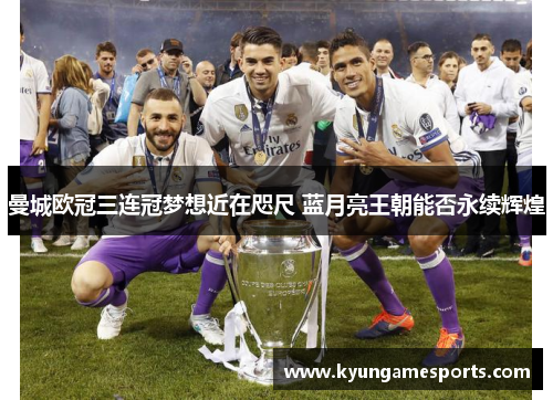 曼城欧冠三连冠梦想近在咫尺 蓝月亮王朝能否永续辉煌