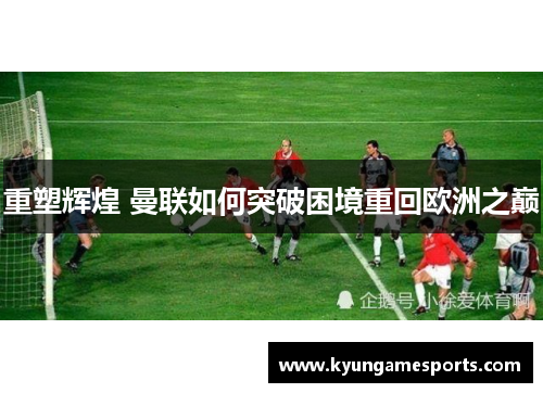 重塑辉煌 曼联如何突破困境重回欧洲之巅