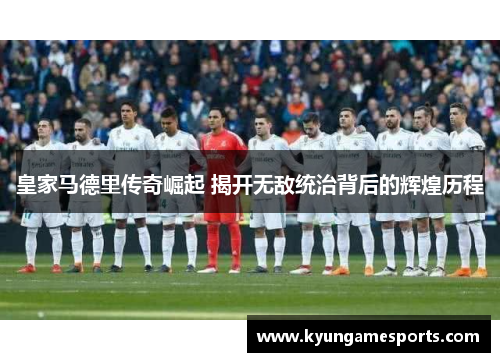 皇家马德里传奇崛起 揭开无敌统治背后的辉煌历程