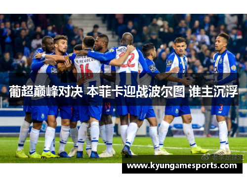 葡超巅峰对决 本菲卡迎战波尔图 谁主沉浮