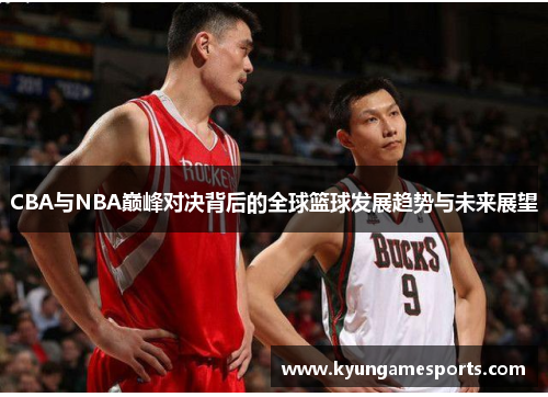 CBA与NBA巅峰对决背后的全球篮球发展趋势与未来展望