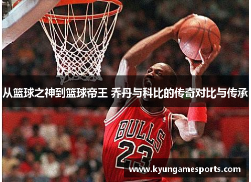 从篮球之神到篮球帝王 乔丹与科比的传奇对比与传承