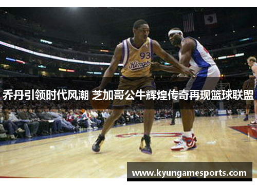 乔丹引领时代风潮 芝加哥公牛辉煌传奇再现篮球联盟