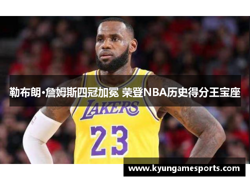 勒布朗·詹姆斯四冠加冕 荣登NBA历史得分王宝座