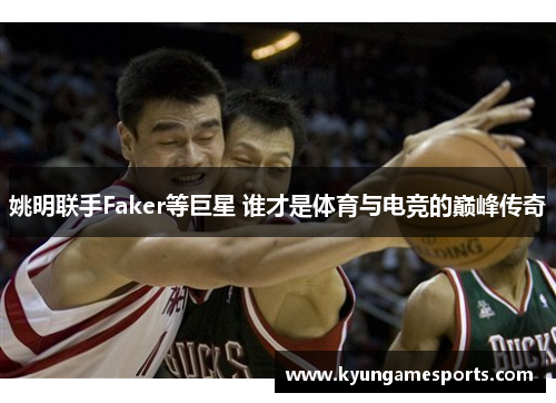 姚明联手Faker等巨星 谁才是体育与电竞的巅峰传奇