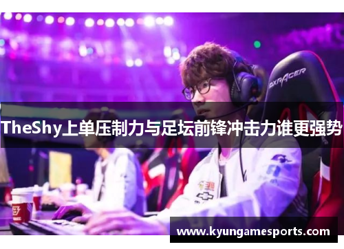 TheShy上单压制力与足坛前锋冲击力谁更强势