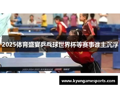 2025体育盛宴乒乓球世界杯等赛事谁主沉浮