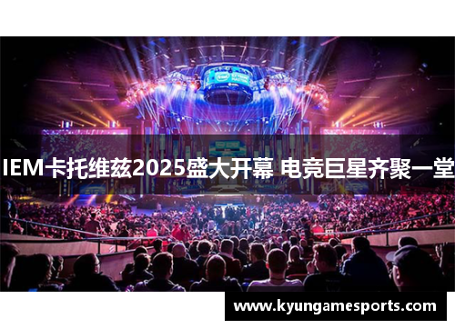 IEM卡托维兹2025盛大开幕 电竞巨星齐聚一堂
