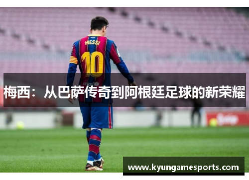 梅西：从巴萨传奇到阿根廷足球的新荣耀
