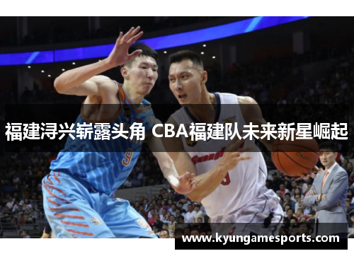 福建浔兴崭露头角 CBA福建队未来新星崛起