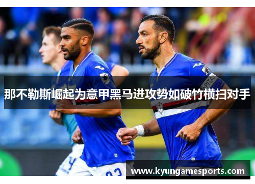 那不勒斯崛起为意甲黑马进攻势如破竹横扫对手