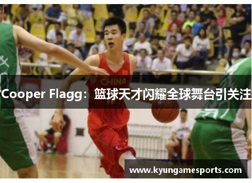 Cooper Flagg：篮球天才闪耀全球舞台引关注