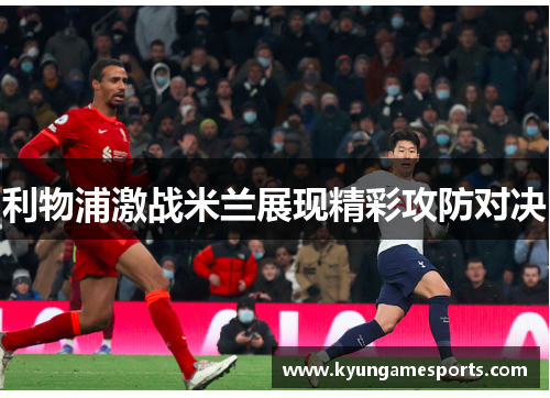 利物浦激战米兰展现精彩攻防对决