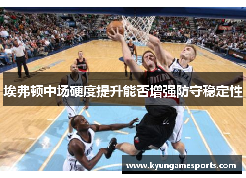 埃弗顿中场硬度提升能否增强防守稳定性