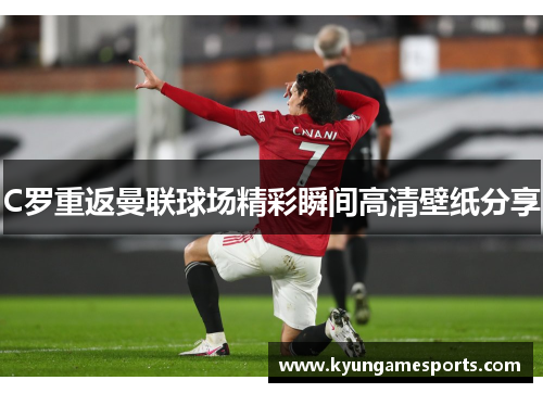 C罗重返曼联球场精彩瞬间高清壁纸分享