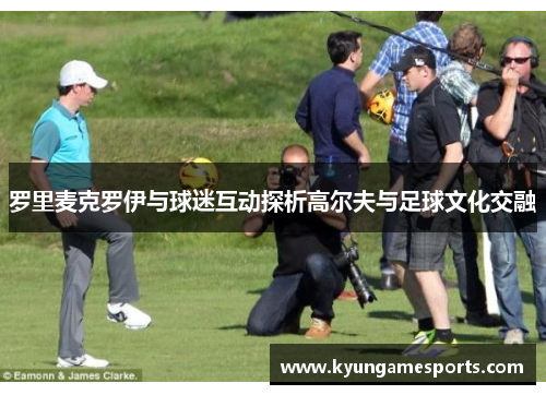 罗里麦克罗伊与球迷互动探析高尔夫与足球文化交融