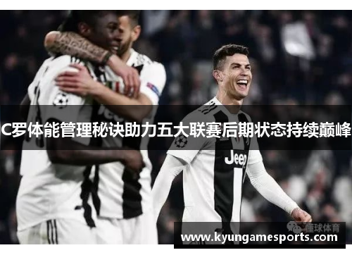 C罗体能管理秘诀助力五大联赛后期状态持续巅峰