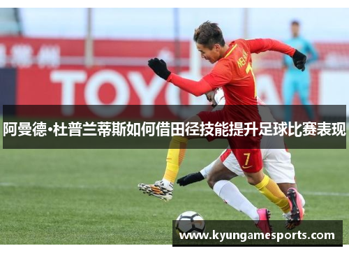 阿曼德·杜普兰蒂斯如何借田径技能提升足球比赛表现